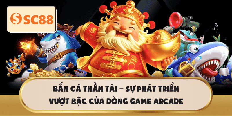Bắn Cá Thần Tài – Sự phát triển vượt bậc của dòng game Arcade