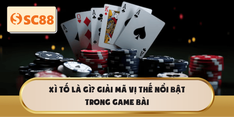 Xì Tố là gì? Giải mã vị thế nổi bật trong game bài